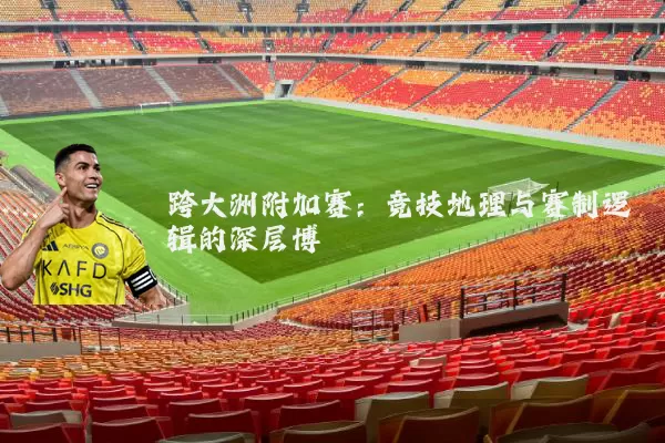 跨大洲附加赛:竞技地理与赛制逻辑的深层博弈