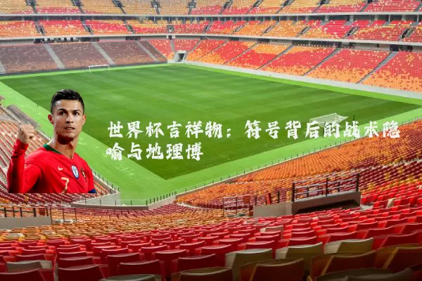 世界杯吉祥物:符号背后的战术隐喻与地理博弈