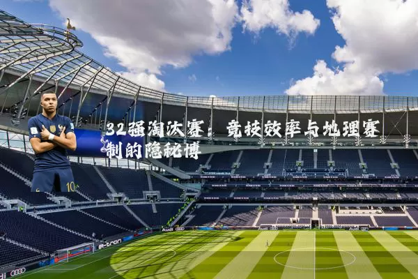 32强淘汰赛:竞技效率与地理赛制的隐秘博弈