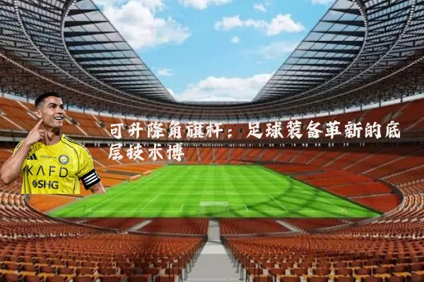 可升降角旗杆:足球装备革新的底层技术博弈