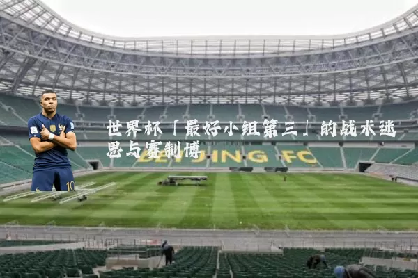 世界杯「最好小组第三」的战术迷思与赛制博弈