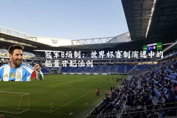 冠军8场制:世界杯赛制演进中的能量分配法则