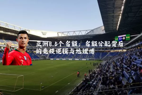 亚洲8.5个名额:名额分配背后的竞技逻辑与地理博弈