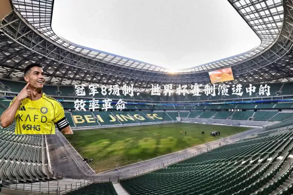 冠军8场制:世界杯赛制演进中的效率革命