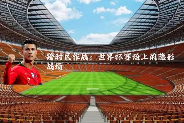 跨时区作战:世界杯赛场上的隐形战场