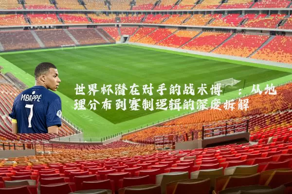 世界杯潜在对手的战术博弈:从地理分布到赛制逻辑的深度拆解
