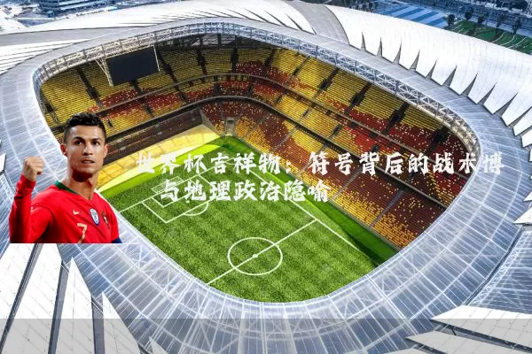 世界杯吉祥物:符号背后的战术博弈与地理政治隐喻