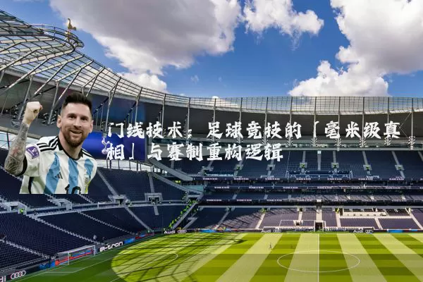 门线技术:足球竞技的「毫米级真相」与赛制重构逻辑