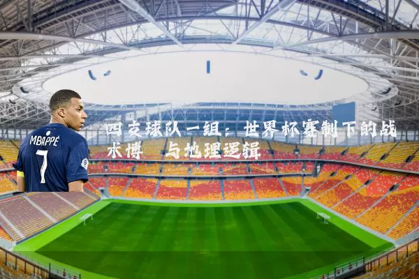 四支球队一组:世界杯赛制下的战术博弈与地理逻辑