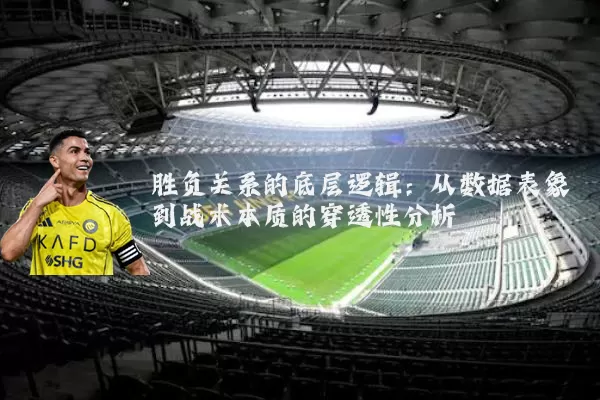 胜负关系的底层逻辑:从数据表象到战术本质的穿透性分析