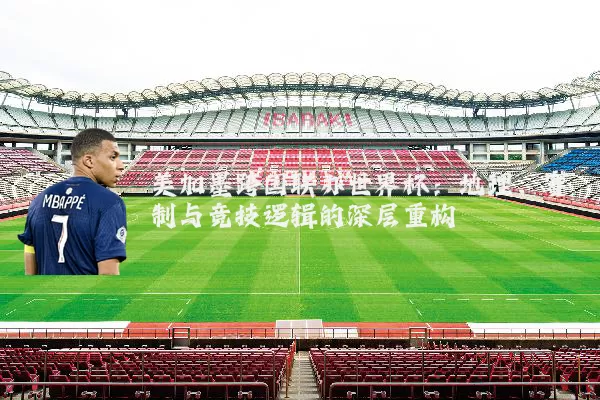 美加墨跨国联办世界杯:地理、赛制与竞技逻辑的深层重构