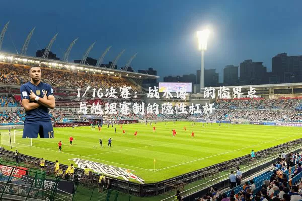 1/16决赛:战术博弈的临界点与地理赛制的隐性杠杆