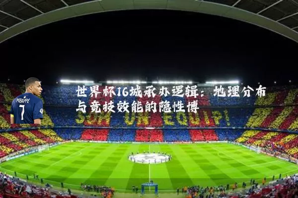 世界杯16城承办逻辑:地理分布与竞技效能的隐性博弈