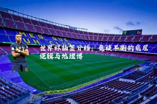 世界杯抽签分档:竞技平衡的底层逻辑与地理博弈